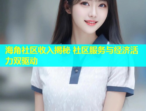 海角社区收入揭秘 社区服务与经济活力双驱动