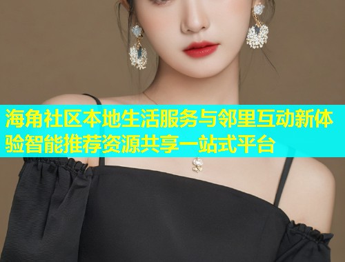 海角社区本地生活服务与邻里互动新体验智能推荐资源共享一站式平台