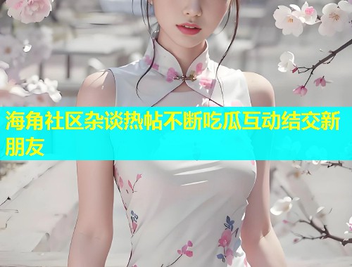 海角社区杂谈热帖不断吃瓜互动结交新朋友  第1张
