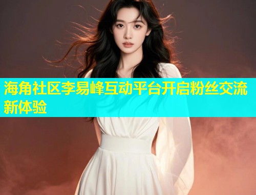 海角社区李易峰互动平台开启粉丝交流新体验
