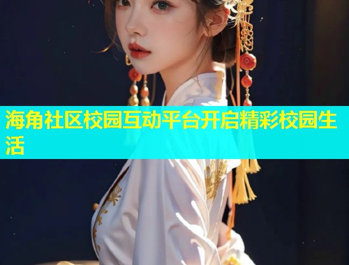 海角社区校园互动平台开启精彩校园生活  第1张