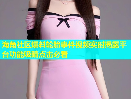 海角社区爆料轮胎事件视频实时揭露平台功能吸睛点击必看