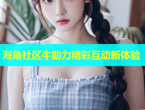 海角社区牛助力精彩互动新体验 第2张 海角社区牛助力精彩互动新体验 第2张
