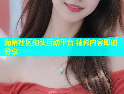 海角社区狗头互动平台 精彩内容即时分享 第2张 海角社区狗头互动平台 精彩内容即时分享 第2张