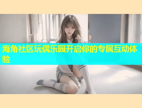 海角社区玩偶乐园开启你的专属互动体验