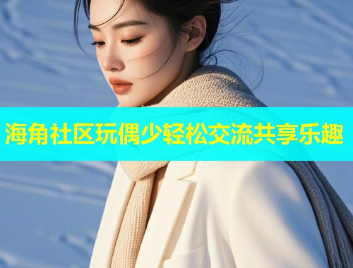 海角社区玩偶少轻松交流共享乐趣