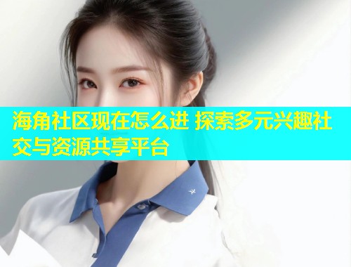 海角社区现在怎么进 探索多元兴趣社交与资源共享平台  第2张