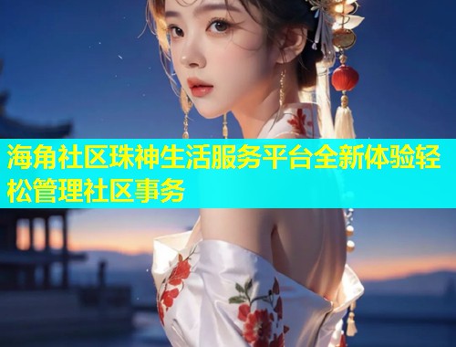 海角社区珠神生活服务平台全新体验轻松管理社区事务