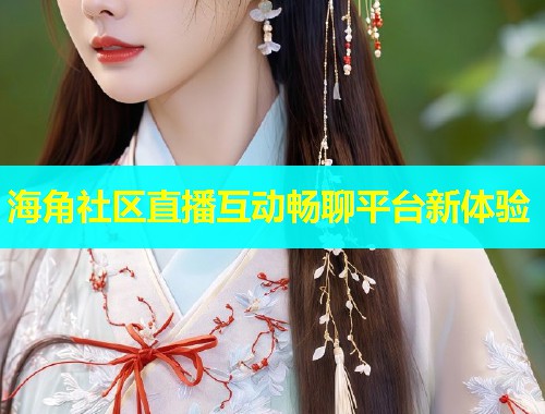 海角社区直播互动畅聊平台新体验