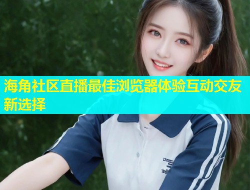 海角社区直播最佳浏览器体验互动交友新选择