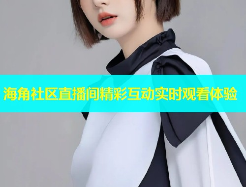 海角社区直播间精彩互动实时观看体验