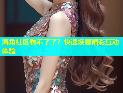 海角社区看不了了？快速恢复精彩互动体验