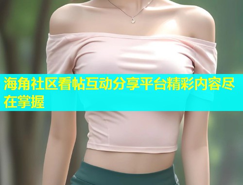 海角社区看帖互动分享平台精彩内容尽在掌握  第2张