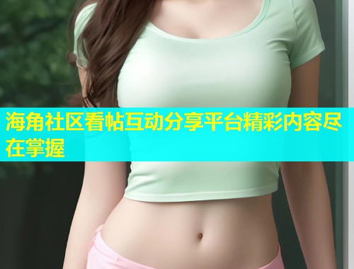 海角社区看帖互动分享平台精彩内容尽在掌握