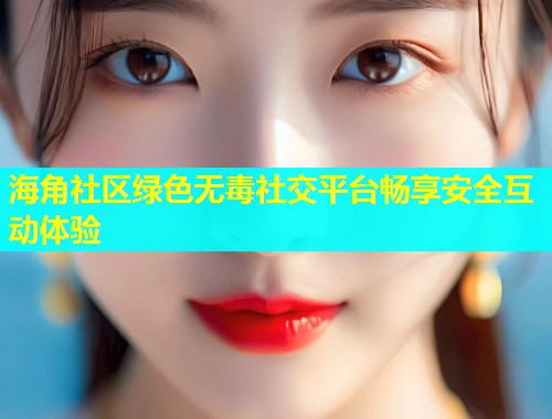 海角社区绿色无毒社交平台畅享安全互动体验 第2张 海角社区绿色无毒社交平台畅享安全互动体验 第2张