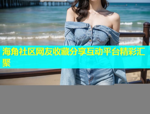 海角社区网友收藏分享互动平台精彩汇聚