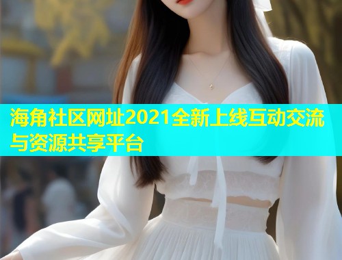 海角社区网址2021全新上线互动交流与资源共享平台  第1张