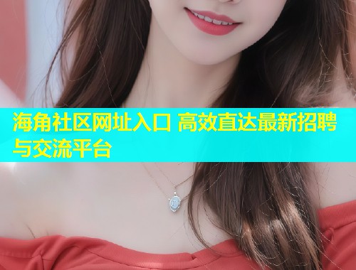 海角社区网址入口 高效直达最新招聘与交流平台  第1张