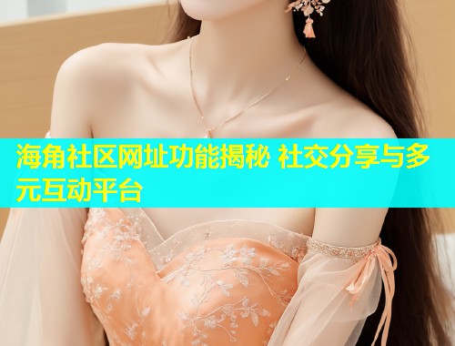 海角社区网址功能揭秘 社交分享与多元互动平台