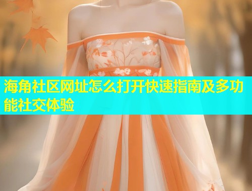 海角社区网址怎么打开快速指南及多功能社交体验