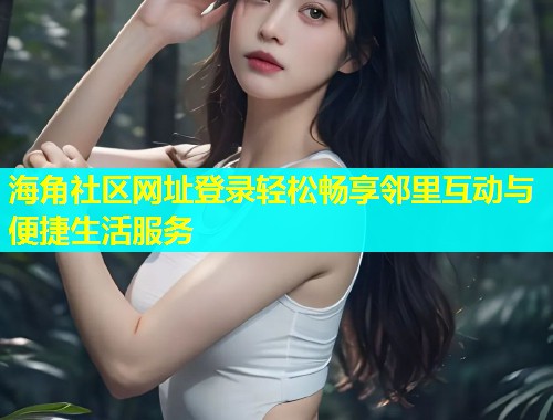 海角社区网址登录轻松畅享邻里互动与便捷生活服务 第2张 海角社区网址登录轻松畅享邻里互动与便捷生活服务 第2张