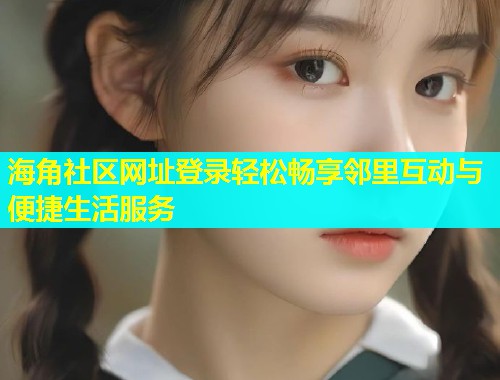 海角社区网址登录轻松畅享邻里互动与便捷生活服务