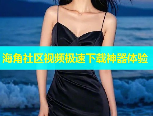 海角社区视频极速下载神器体验
