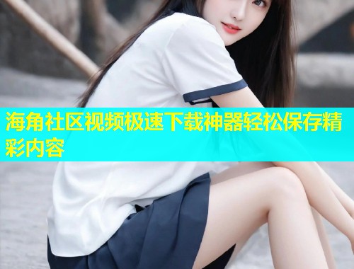 海角社区视频极速下载神器轻松保存精彩内容