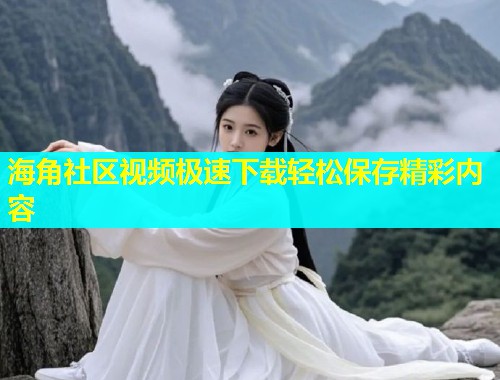 海角社区视频极速下载轻松保存精彩内容