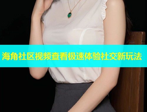 海角社区视频查看极速体验社交新玩法