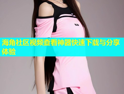 海角社区视频查看神器快速下载与分享体验