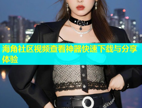 海角社区视频查看神器快速下载与分享体验  第2张