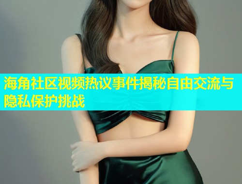 海角社区视频热议事件揭秘自由交流与隐私保护挑战