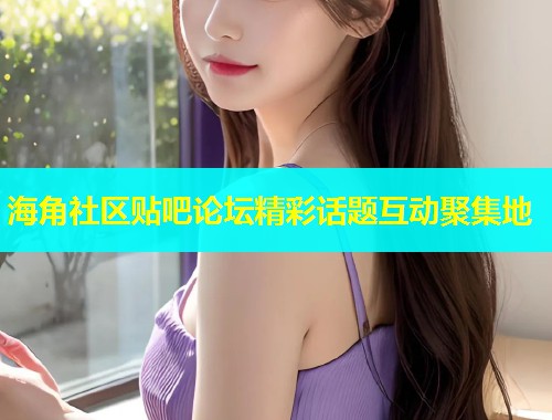 海角社区贴吧论坛精彩话题互动聚集地