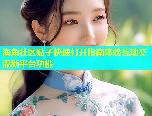 海角社区贴子快速打开指南体验互动交流新平台功能