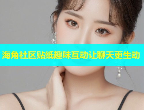 海角社区贴纸趣味互动让聊天更生动