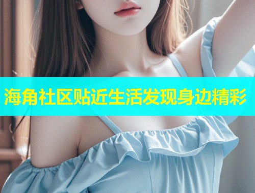 海角社区贴近生活发现身边精彩