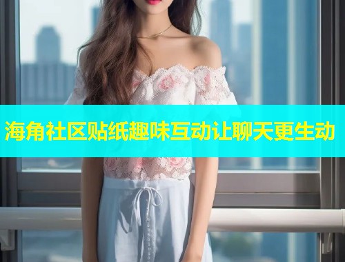 海角社区贴纸趣味互动让聊天更生动  第2张