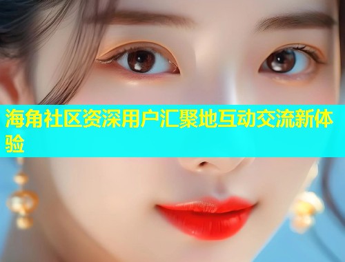 海角社区资深用户汇聚地互动交流新体验