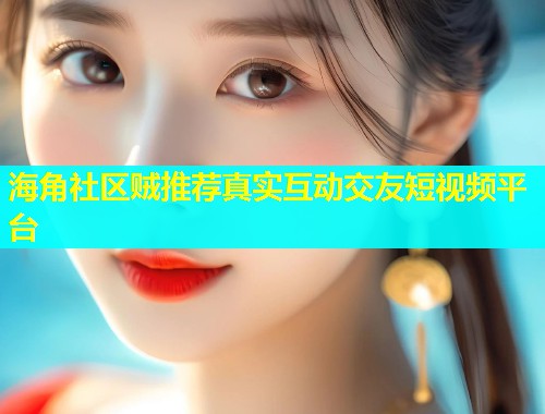 海角社区贼推荐真实互动交友短视频平台