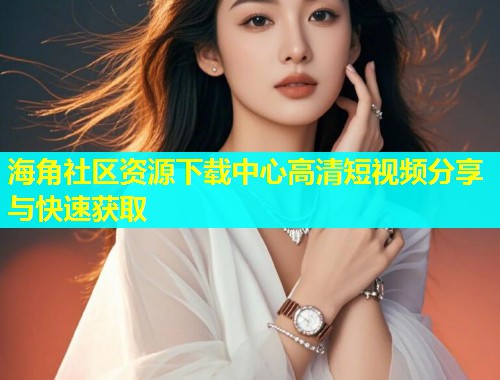 海角社区资源下载中心高清短视频分享与快速获取