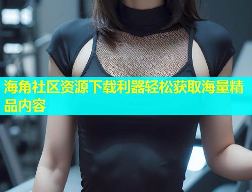 海角社区资源下载利器轻松获取海量精品内容