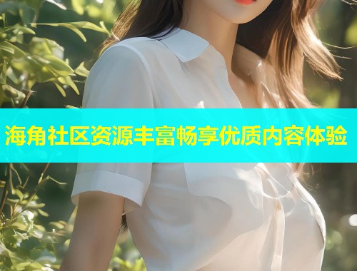 海角社区资源丰富畅享优质内容体验