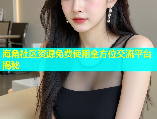海角社区资源免费使用全方位交流平台揭秘