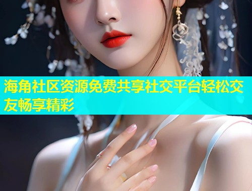 海角社区资源免费共享社交平台轻松交友畅享精彩