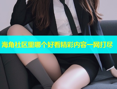 海角社区里哪个好看精彩内容一网打尽