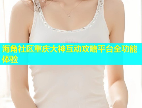 海角社区重庆大神互动攻略平台全功能体验