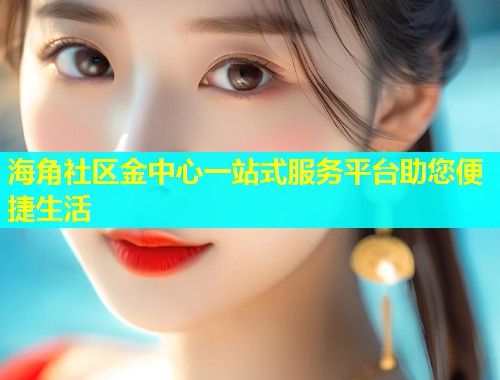 海角社区金中心一站式服务平台助您便捷生活