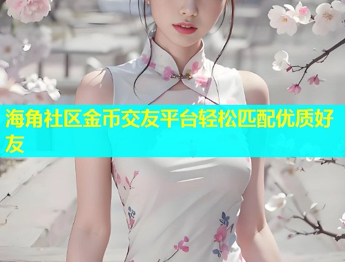 海角社区金币交友平台轻松匹配优质好友