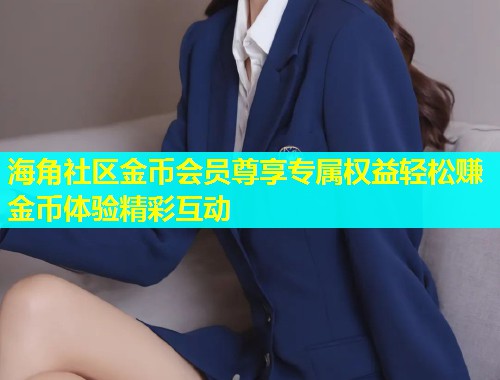 海角社区金币会员尊享专属权益轻松赚金币体验精彩互动